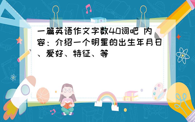 一篇英语作文字数40词吧 内容：介绍一个明星的出生年月日、爱好、特征、等