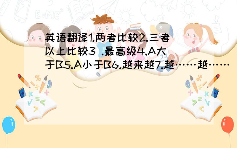 英语翻译1.两者比较2.三者以上比较3 .最高级4.A大于B5.A小于B6.越来越7.越……越……