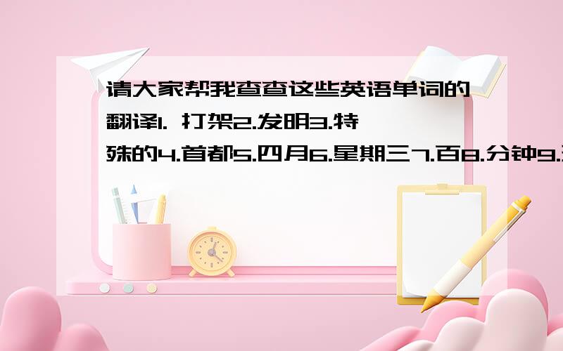 请大家帮我查查这些英语单词的翻译1. 打架2.发明3.特殊的4.首都5.四月6.星期三7.百8.分钟9.玩弄,摆弄10.握住11.羽毛球12. tasty 13.taste