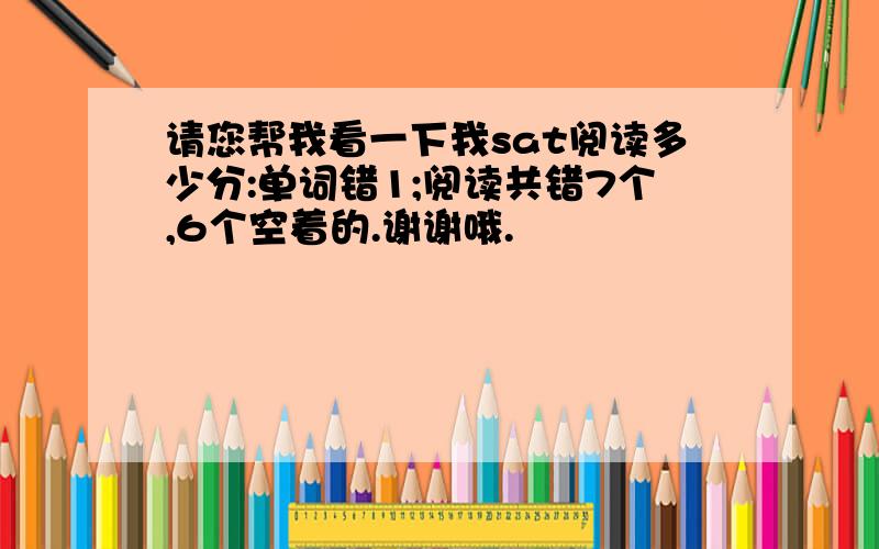 请您帮我看一下我sat阅读多少分:单词错1;阅读共错7个,6个空着的.谢谢哦.