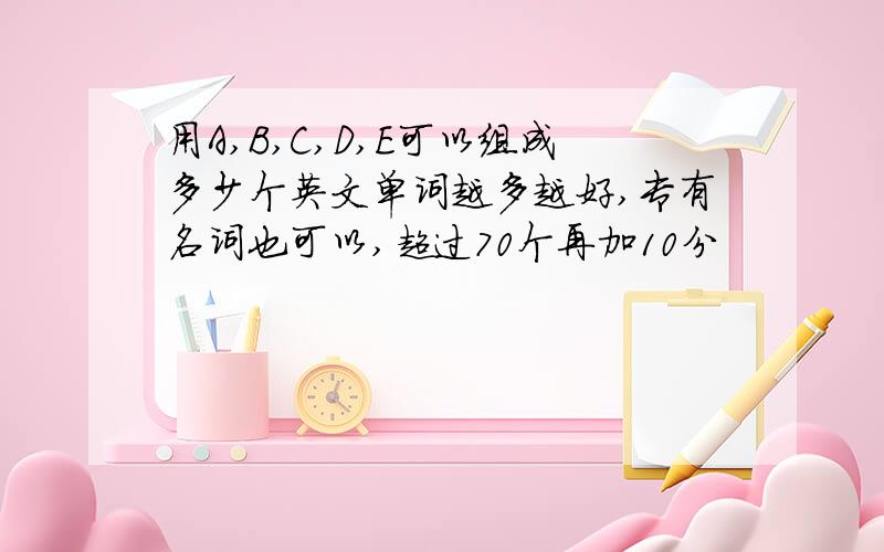 用A,B,C,D,E可以组成多少个英文单词越多越好,专有名词也可以,超过70个再加10分