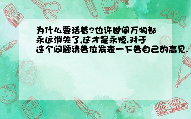 为什么要活着?也许世间万物都永远消失了,这才是永恒.对于这个问题请各位发表一下各自己的高见.