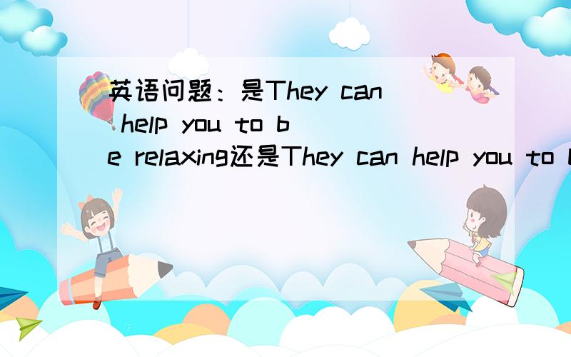 英语问题：是They can help you to be relaxing还是They can help you to be relax?