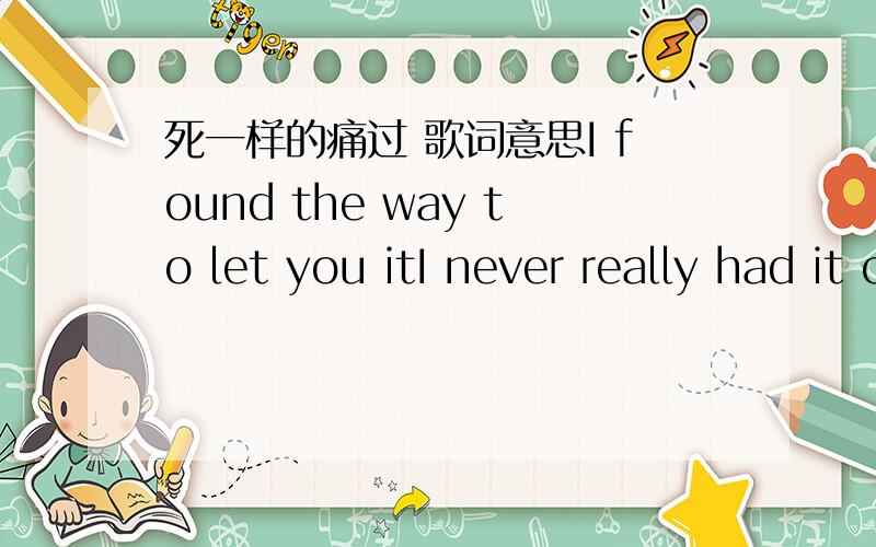 死一样的痛过 歌词意思I found the way to let you itI never really had it comingI can't believe the sigh of youI want you to stay away from my heart 只需要翻译这几个英文