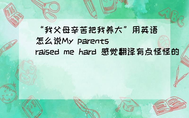 “我父母辛苦把我养大”用英语怎么说My parents raised me hard 感觉翻译有点怪怪的