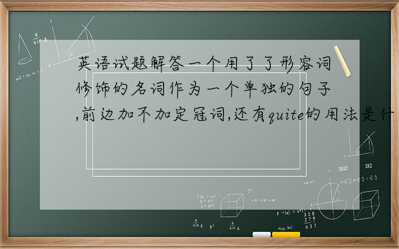 英语试题解答一个用了了形容词修饰的名词作为一个单独的句子,前边加不加定冠词,还有quite的用法是什么,quite后边的形容词做什么变化,以及even后边的形容词呢?比如说 （ ） fantastic movie