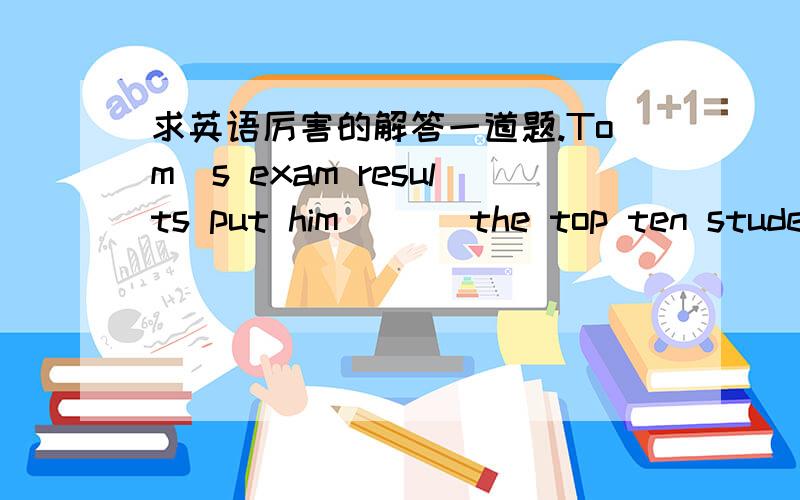 求英语厉害的解答一道题.Tom＇s exam results put him ___the top ten students in his grade.A.among B.between C.in D.at还是错的,楼上两位选错了.……