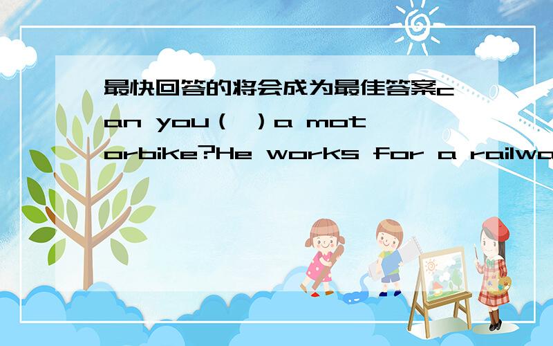 最快回答的将会成为最佳答案can you（ ）a motorbike?He works for a railway company.He（ ）a train.she sometimes（ ）the underground to work.he goes away from home a lot.he（ ）a lorry.I prefer to（ ）a bus than（ ）car.would yo