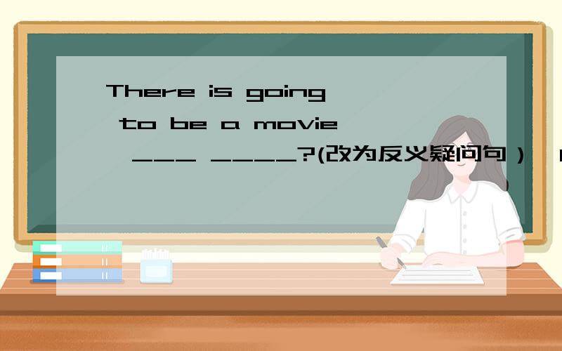 There is going to be a movie,___ ____?(改为反义疑问句）