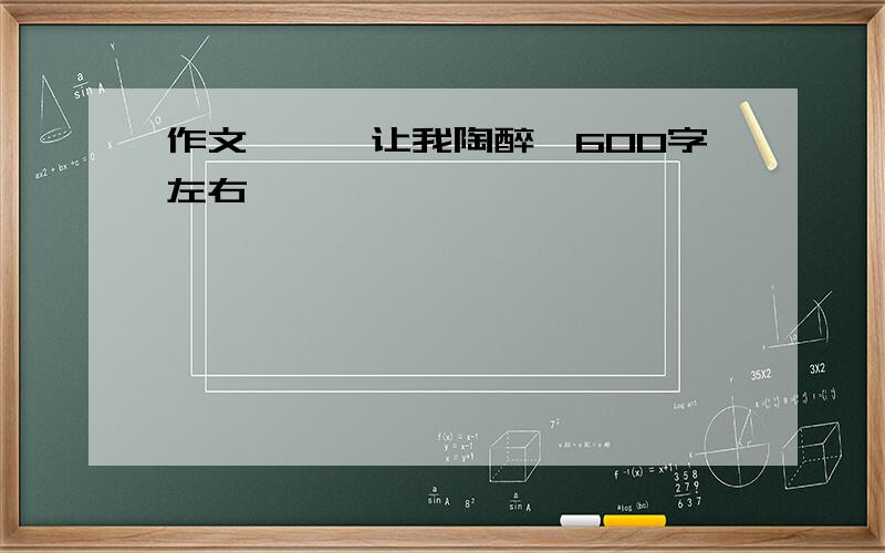 作文《……让我陶醉》600字左右