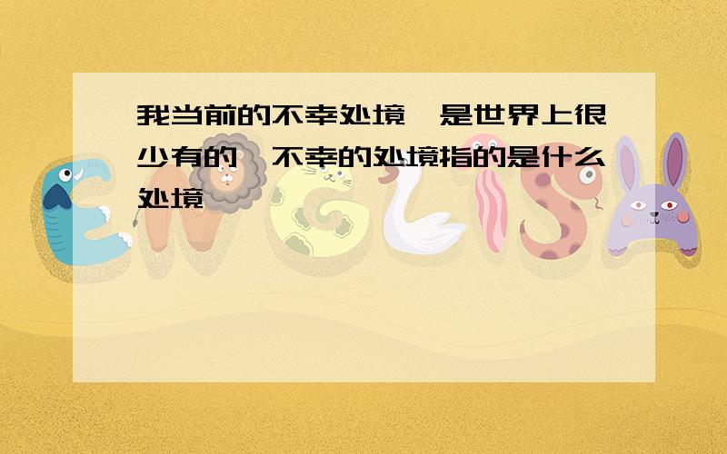 我当前的不幸处境,是世界上很少有的,不幸的处境指的是什么处境