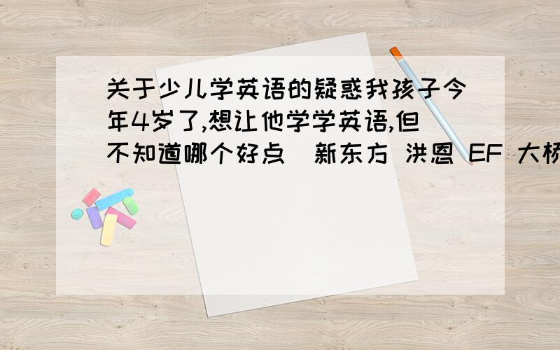 关于少儿学英语的疑惑我孩子今年4岁了,想让他学学英语,但不知道哪个好点（新东方 洪恩 EF 大桥）,请知道的或是自己孩子在上的给推荐一下,那个比较好?