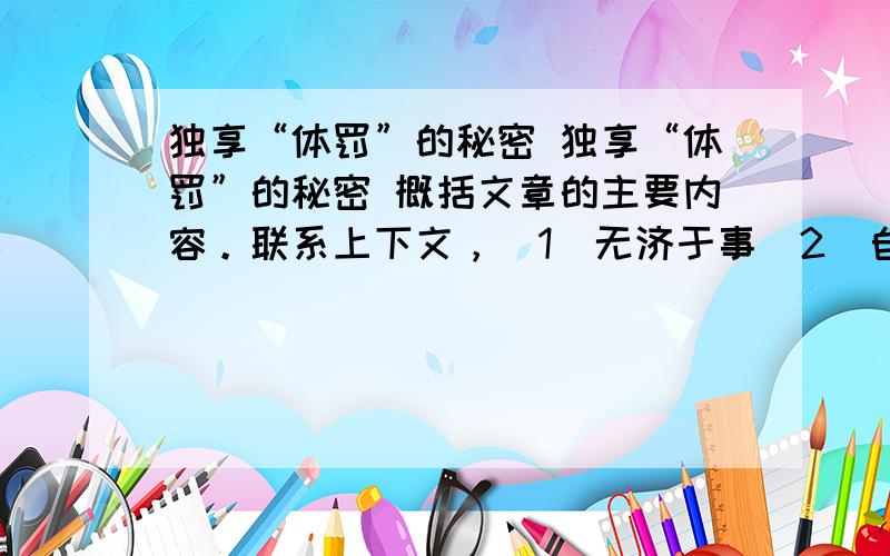 独享“体罚”的秘密 独享“体罚”的秘密 概括文章的主要内容。联系上下文，（1）无济于事（2）自首根据第4至第14自然段的内容，用文中的词语填写“我们”接受惩罚的经过。战战兢兢