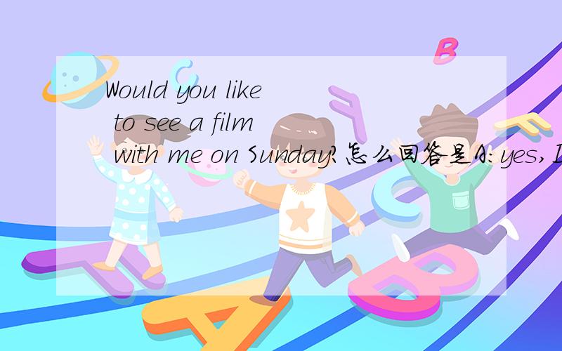 Would you like to see a film with me on Sunday?怎么回答是A:yes,I like.B:yes,I'd like C:yes,I would.D:I'd like to