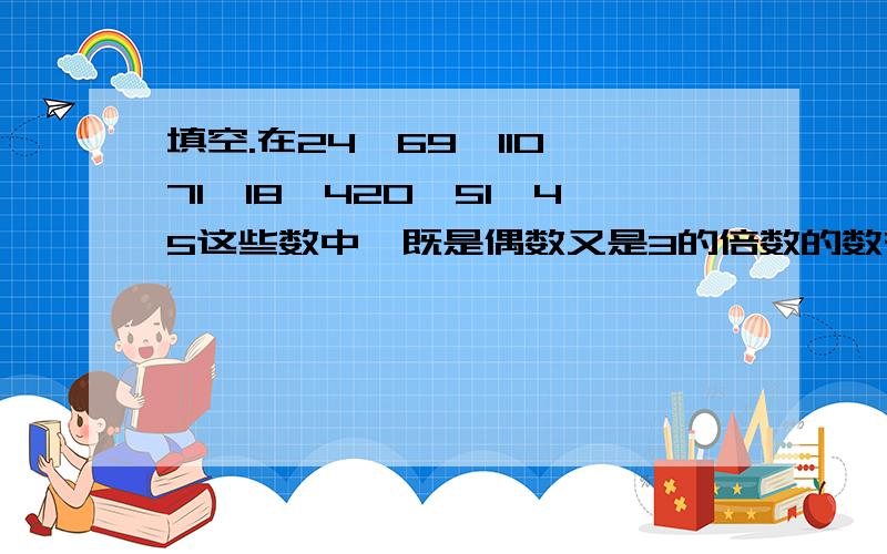 填空.在24、69、110、71、18、420、51、45这些数中,既是偶数又是3的倍数的数有（　　　　　　）,既是奇数又是3的倍数的数有（　　　　　　　）.