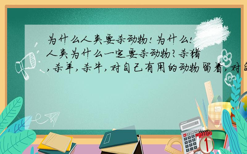 为什么人类要杀动物!为什么!人类为什么一定要杀动物?杀猪,杀羊,杀牛,对自己有用的动物留着,对自己没有用的动物就杀掉!抛弃掉!吃掉!这跟电影里的反派有什么不同?嘴巴上说说爱护动物,爱