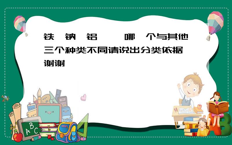 铁,钠,铝,镁 哪一个与其他三个种类不同请说出分类依据 谢谢