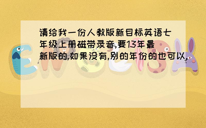 请给我一份人教版新目标英语七年级上册磁带录音,要13年最新版的,如果没有,别的年份的也可以.