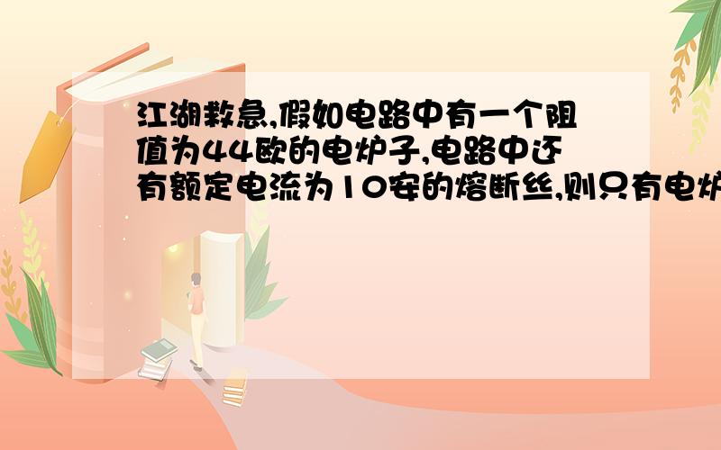 江湖救急,假如电路中有一个阻值为44欧的电炉子,电路中还有额定电流为10安的熔断丝,则只有电炉子接入电路时,通过熔断丝的电流为多少?