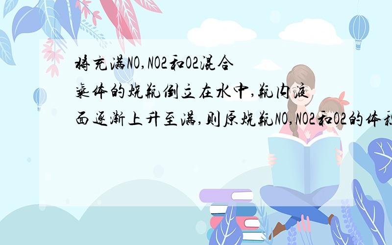 将充满NO,NO2和O2混合气体的烧瓶倒立在水中,瓶内液面逐渐上升至满,则原烧瓶NO,NO2和O2的体积比为（） A 1：1：1 B 1：1：2 C 2：1：1 D 4：8：5