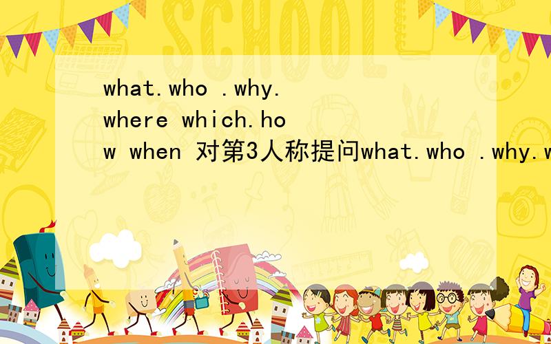 what.who .why.where which.how when 对第3人称提问what.who .why.where which.how 对第3人称提问一个提问要提10个例子what who whywherewhichhowwhen针对.她.他.它.提问...who is she?she is my friend.who .why.where which.how 对第3