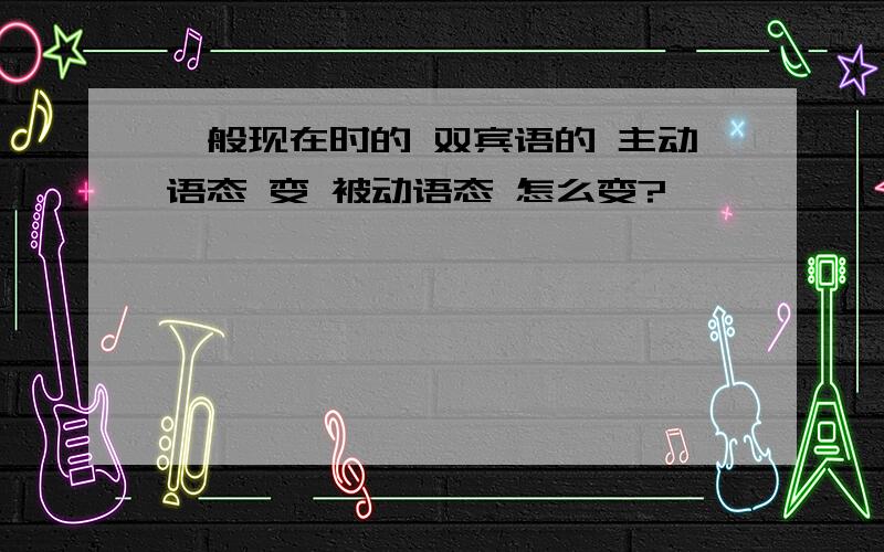 一般现在时的 双宾语的 主动语态 变 被动语态 怎么变?