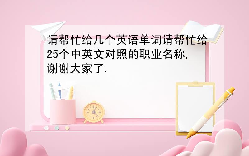 请帮忙给几个英语单词请帮忙给25个中英文对照的职业名称,谢谢大家了.