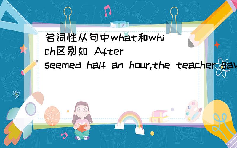 名词性从句中what和which区别如 After _ seemed half an hour,the teacher gave us the correct answerA that B what C which D it怎么选出的B再如 she is rich,and _ is better still,very beautiful.A that B what C who D which又是怎么选出