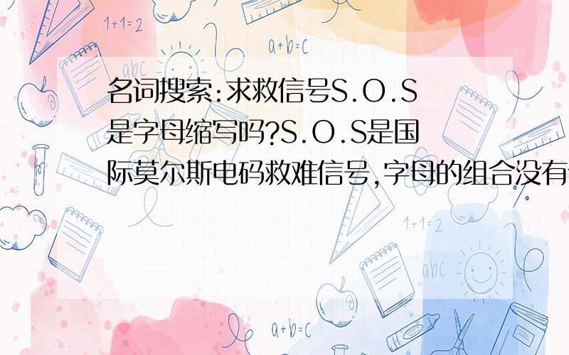 名词搜索:求救信号S.O.S是字母缩写吗?S.O.S是国际莫尔斯电码救难信号,字母的组合没有任何意义,只因它的电码在电报中最易发出及辩识.所以,别人要问你,求救信号S.O.S是字母缩写吗?你应该知