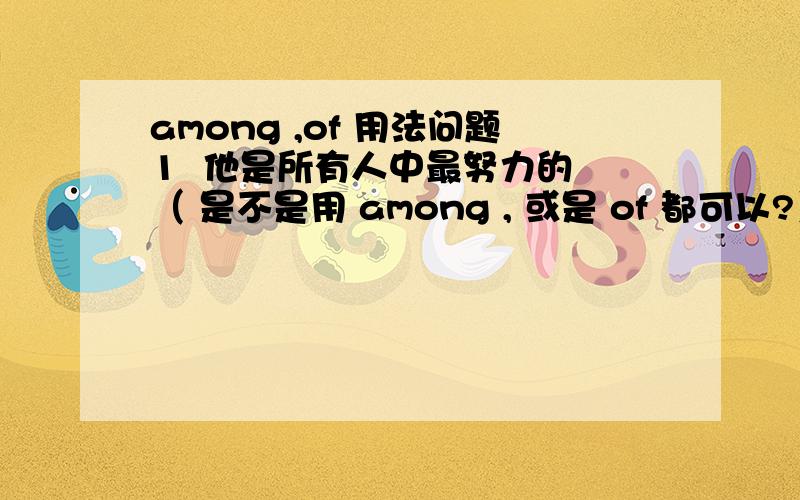 among ,of 用法问题1  他是所有人中最努力的 （ 是不是用 among , 或是 of 都可以?）2  她是 所有女孩中 / 三个女孩中 最漂亮的英语翻译3  刚刚查了下,资料,最高级中的 of 后面跟 基数词,是不是可