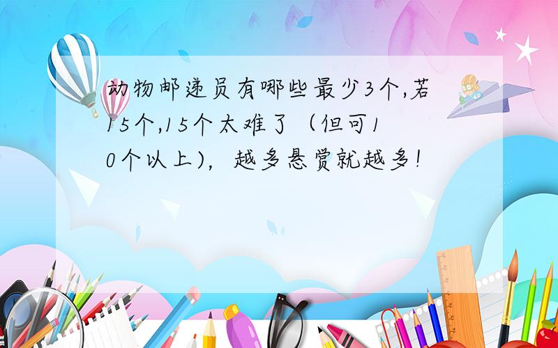 动物邮递员有哪些最少3个,若15个,15个太难了（但可10个以上)，越多悬赏就越多！