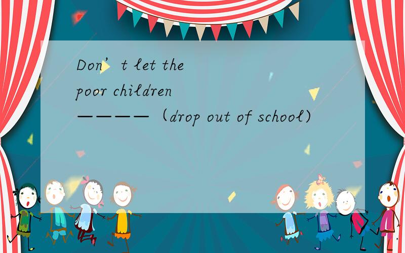 Don’t let the poor children ————（drop out of school)