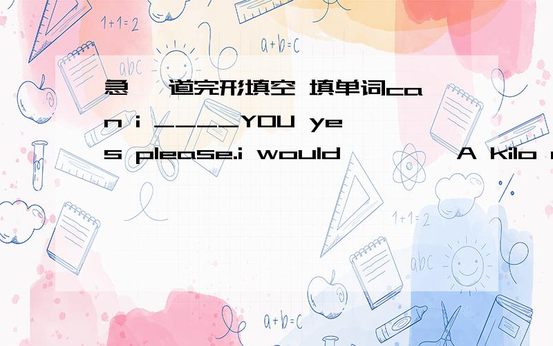 急 一道完形填空 填单词can i ____YOU yes please.i would ————A kilo of bananas here you-----.is that____?no i want________apples could i ____two kilos ok here you are ______ ____________are these fruit Let me———————.20 y