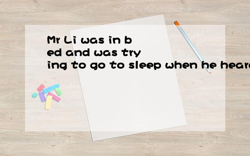 Mr Li was in bed and was trying to go to sleep when he heard the bell ring.He turned on the light and looked at his clock .It was half past twelve .“Who can it be at this time of night?”he wondered.He decided to go and fid ort .So he got out of b