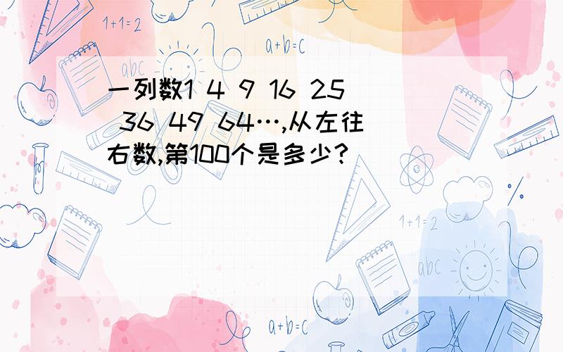 一列数1 4 9 16 25 36 49 64…,从左往右数,第100个是多少?