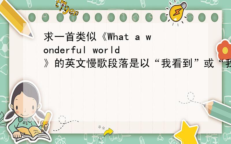 求一首类似《What a wonderful world》的英文慢歌段落是以“我看到”或“我飞到”或者“我想去”之类的词开始的英文慢歌,最好以自然人文为主题的~外国诗歌也可以