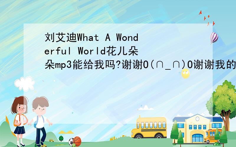 刘艾迪What A Wonderful World花儿朵朵mp3能给我吗?谢谢O(∩_∩)O谢谢我的邮箱756455392@qq.com不好意思哈O(∩_∩)O~