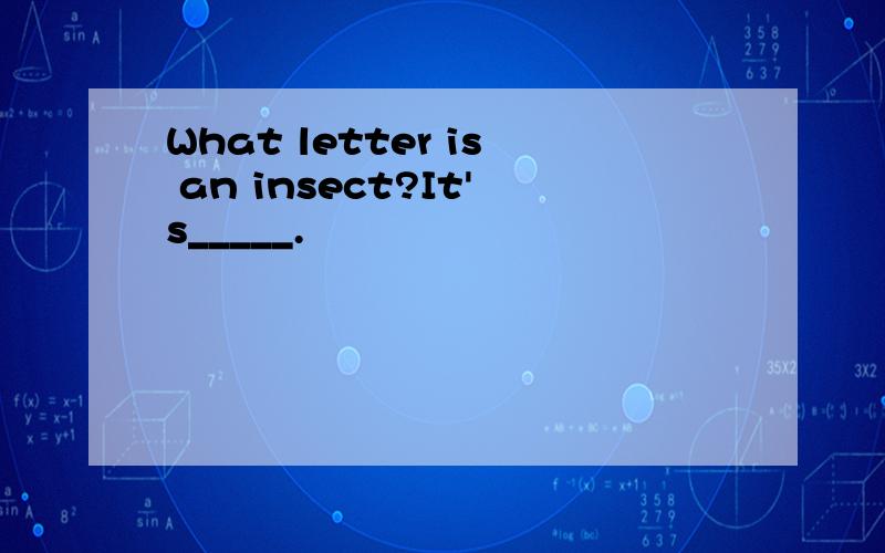 What letter is an insect?It's_____.