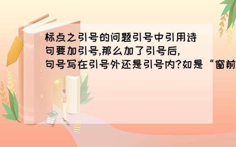 标点之引号的问题引号中引用诗句要加引号,那么加了引号后,句号写在引号外还是引号内?如是“窗前明月光,疑是地上霜.”还是“床前明月光,疑是地上霜”.