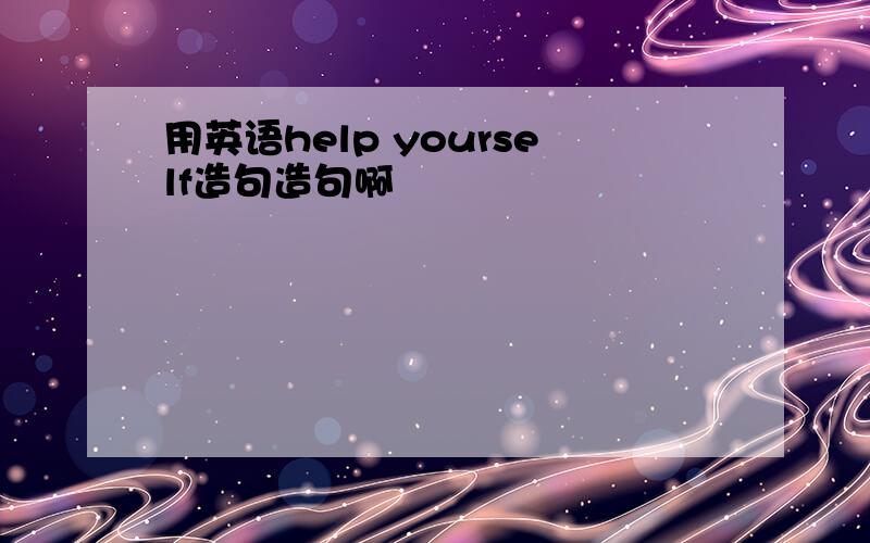 用英语help yourself造句造句啊