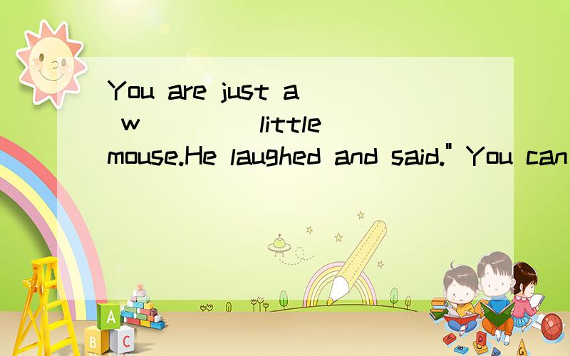 You are just a w____ little mouse.He laughed and said.