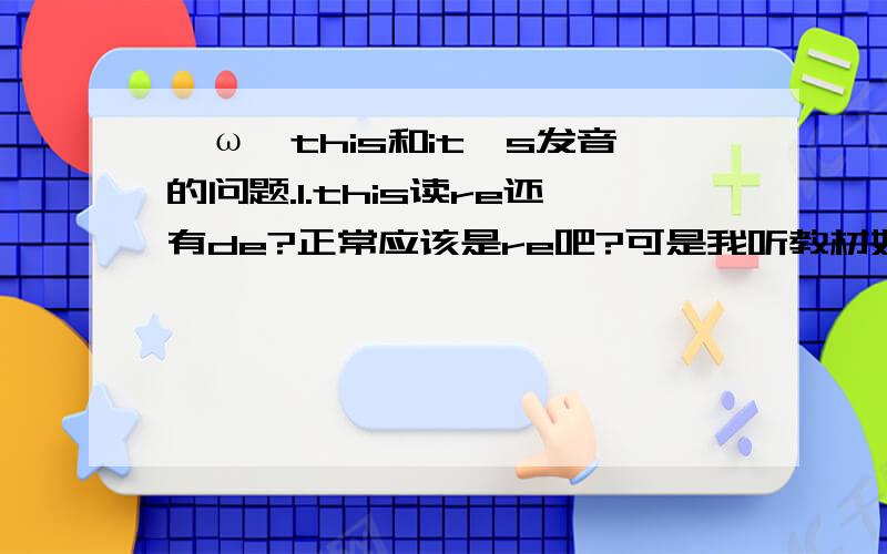 ●ω●this和it's发音的问题.1.this读re还有de?正常应该是re吧?可是我听教材好像都是读de?2.it's连读是读“i次”吗?如果是：那为什么这样读,有什么根据?3.还有what's连读好像也是“我次”~为什么