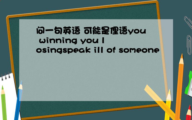 问一句英语 可能是俚语you winning you losingspeak ill of someone