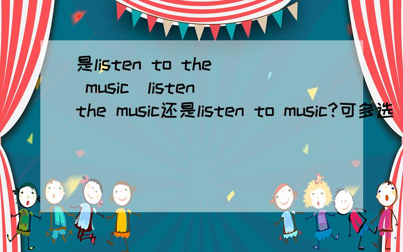 是listen to the music＼listen the music还是listen to music?可多选