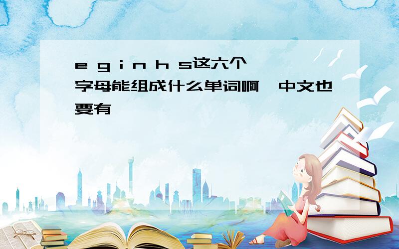 e g i n h s这六个字母能组成什么单词啊,中文也要有