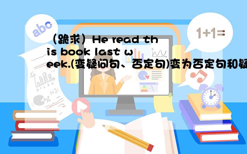 （跪求）He read this book last week.(变疑问句、否定句)变为否定句和疑问句,要注意过去式、原型、过去分词1.The sun set at twenty past seven.2.He ate his lunch at one o'clock.3.They did their homework last night.4.He cam