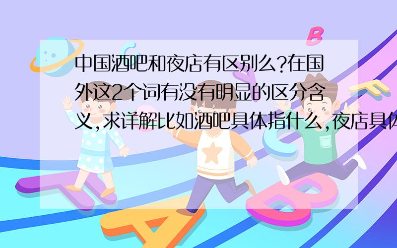 中国酒吧和夜店有区别么?在国外这2个词有没有明显的区分含义,求详解比如酒吧具体指什么,夜店具体指什么,在国外这2个词有没有明显的区分含义,