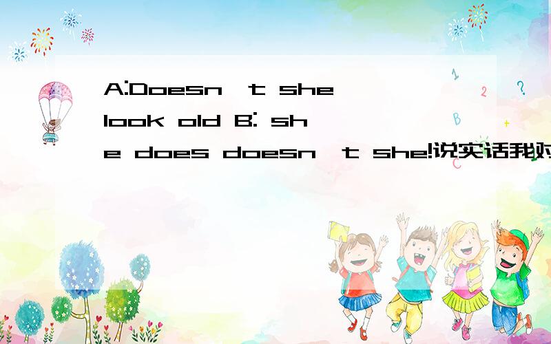 A:Doesn't she look old B: she does doesn't she!说实话我对这种用助动词的顺来逆去的回答模式还是一头雾水,希望能给几个简单的例句,一些精辟的点拨.