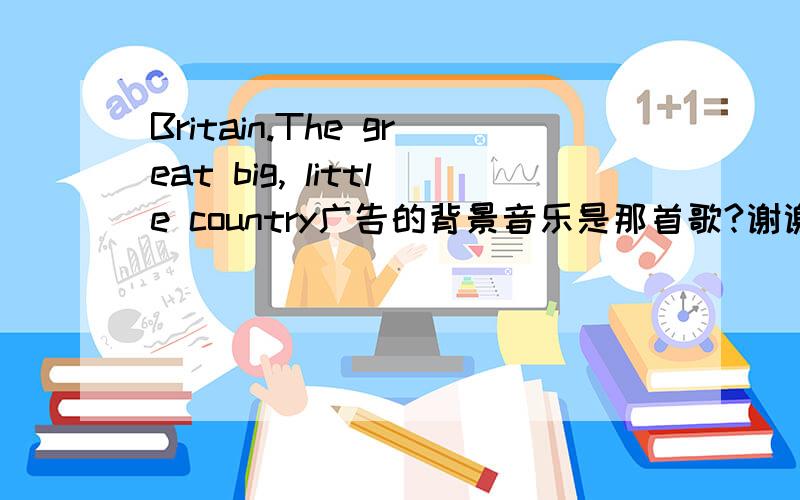 Britain.The great big, little country广告的背景音乐是那首歌?谢谢啦!^-^