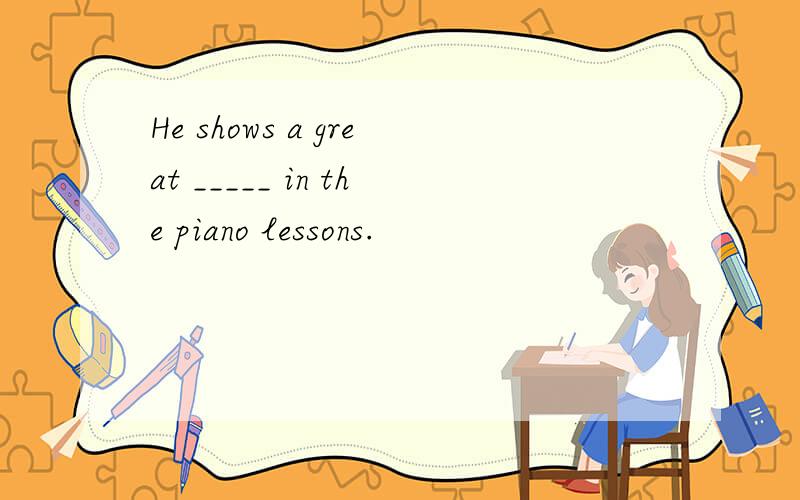 He shows a great _____ in the piano lessons.